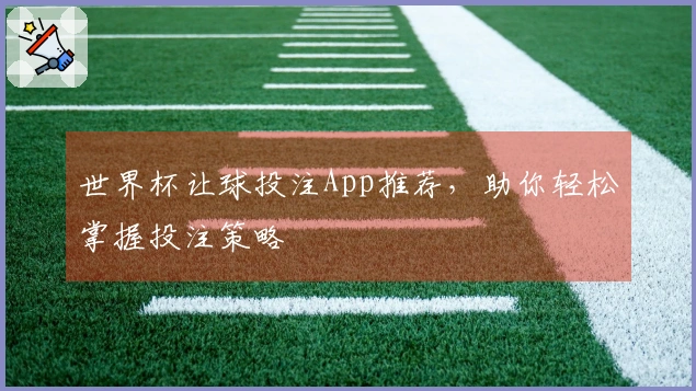 世界杯让球投注App推荐，助你轻松掌握投注策略