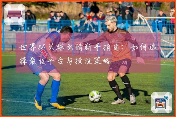 世界杯买球竞猜新手指南：如何选择最佳平台与投注策略