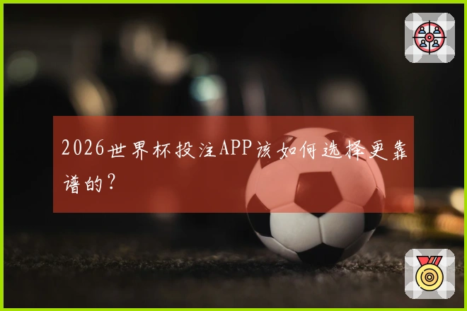2026世界杯投注APP该如何选择更靠谱的？