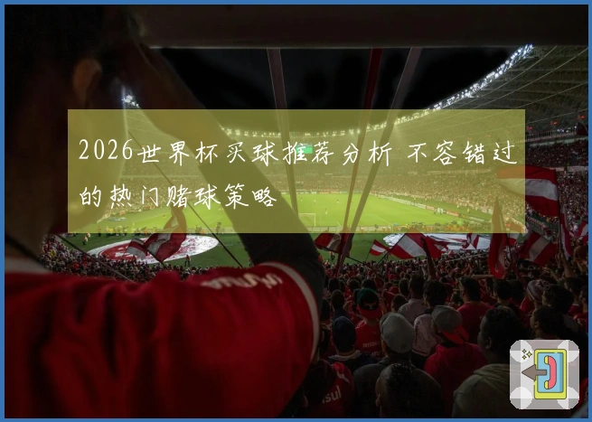 2026世界杯买球推荐分析 不容错过的热门赌球策略