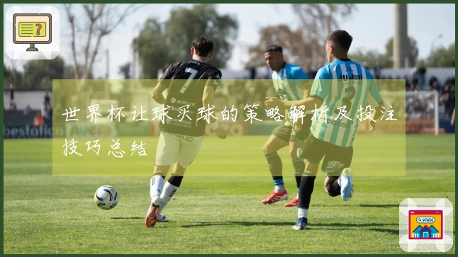 世界杯让球买球的策略解析及投注技巧总结