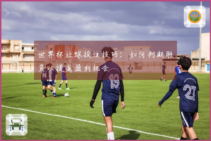 世界杯让球投注技巧：如何判断胜负以提高盈利机会