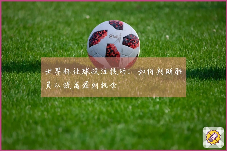 世界杯让球投注技巧：如何判断胜负以提高盈利机会
