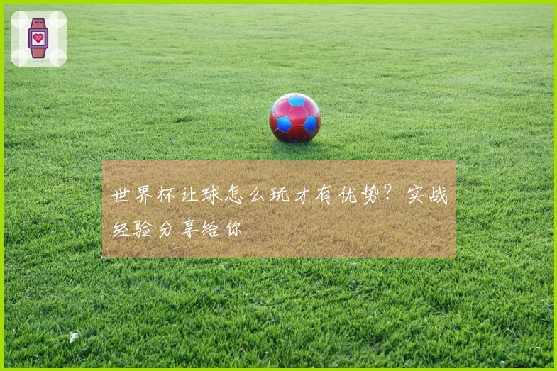 世界杯让球怎么玩才有优势？实战经验分享给你