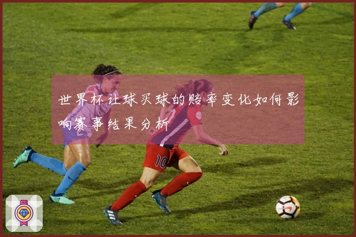 世界杯让球买球的赔率变化如何影响赛事结果分析